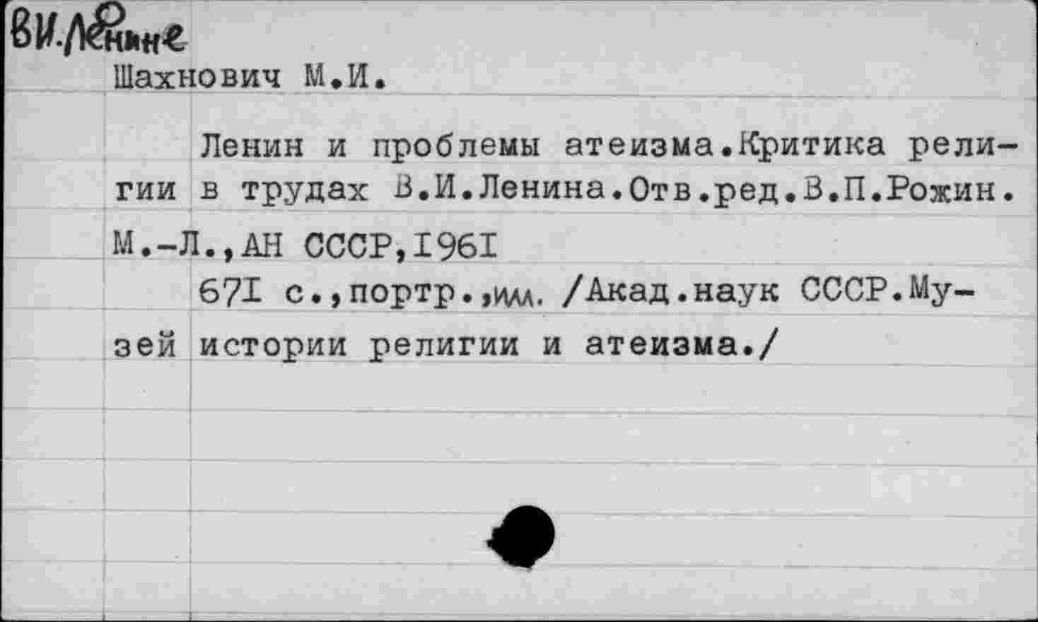 ﻿Шахнович М.И.	_____
Ленин и проблемы атеизма.Критика религии в трудах В.И.Ленина.Отв.ред.В.П.Рожин. М.-Л.,АН СССР,1961
671 с., портр. ,илл. /Акад.наук СССР.Музей истории религии и атеизма./